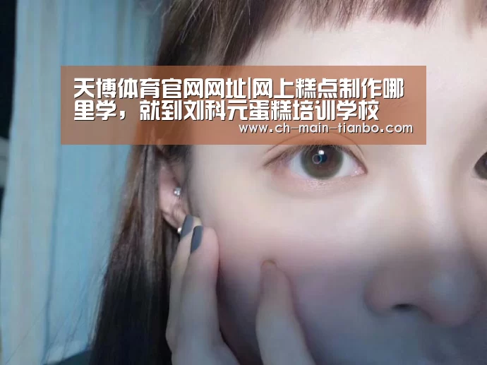 天博体育官网网址|网上糕点制作哪里学，就到刘科元蛋糕培训学校